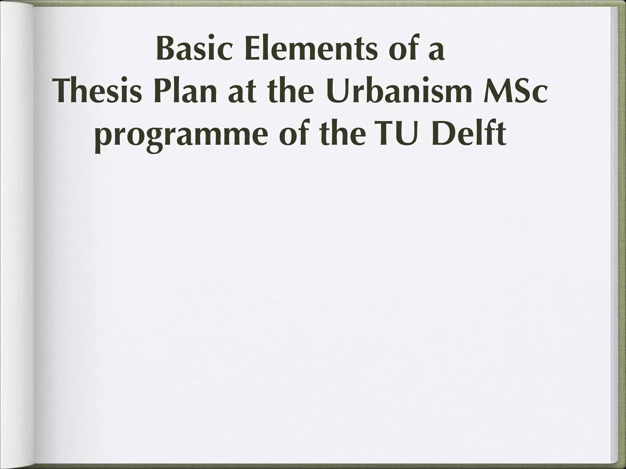 Basic Elements of a
Thesis Plan at the Urbanism MSc
programme of the TU Delft

 