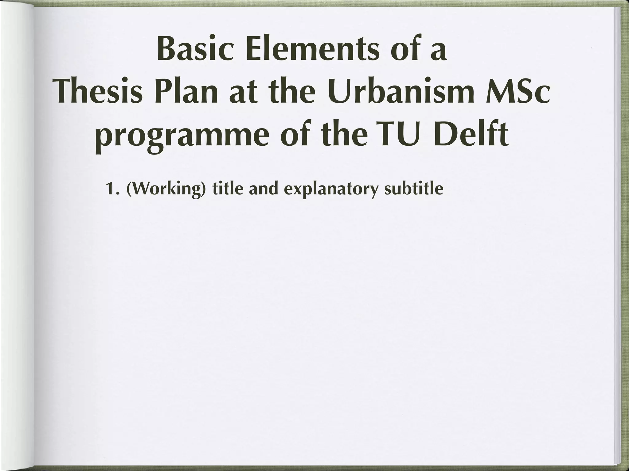 Basic Elements of a
Thesis Plan at the Urbanism MSc
programme of the TU Delft
1. (Working) title and explanatory subtitle

 