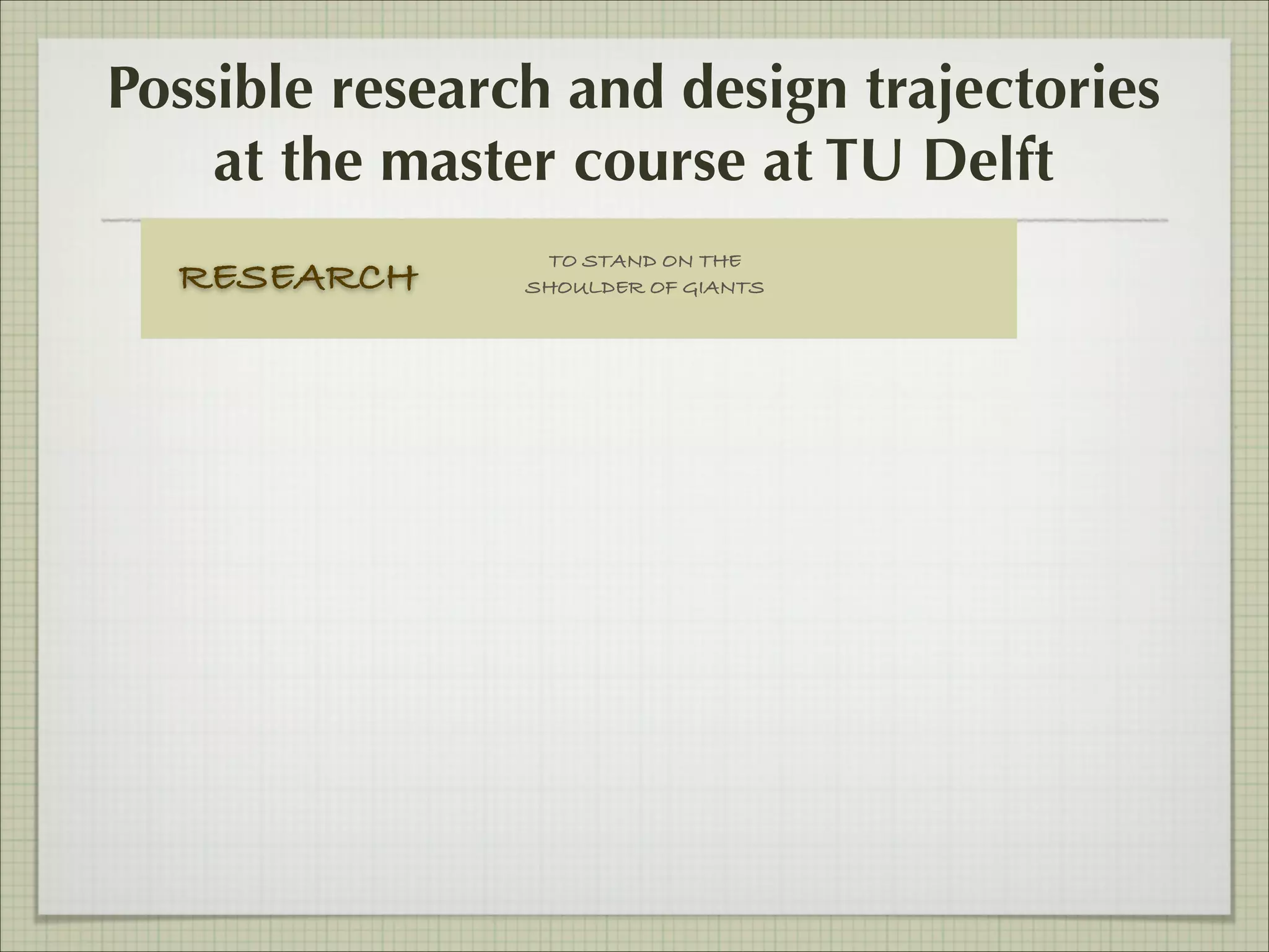 Possible research and design trajectories
at the master course at TU Delft
RESEARCH

TO STAND ON THE
SHOULDER OF GIANTS

 