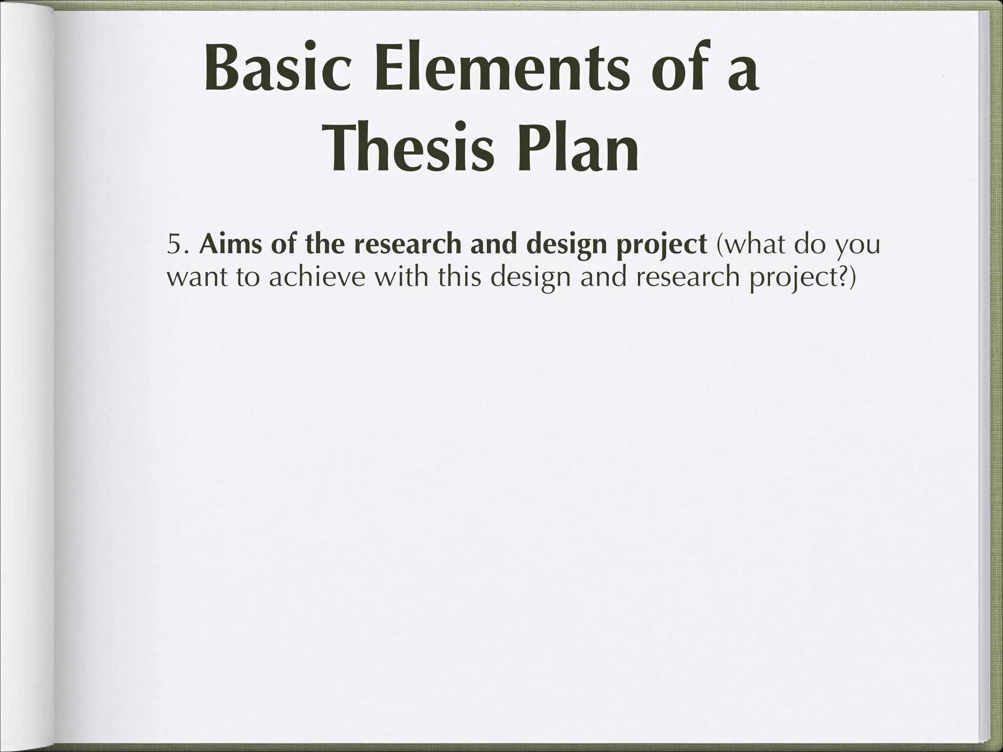 Basic Elements of a
Thesis Plan
5. Aims of the research and design project (what do you
want to achieve with this design and research project?)

 