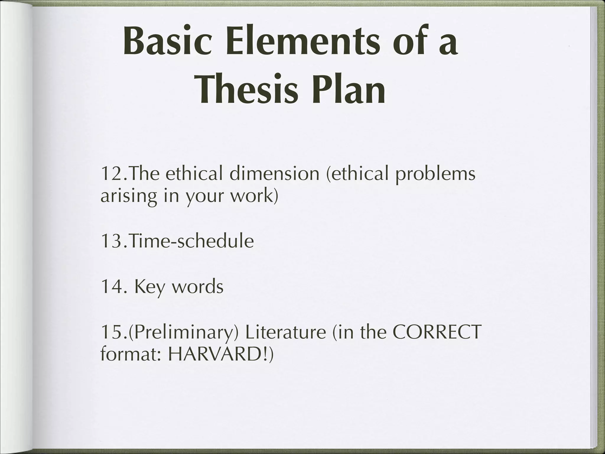 Basic Elements of a
Thesis Plan
12.The ethical dimension (ethical problems
arising in your work)
13.Time-schedule
14. Key words
15.(Preliminary) Literature (in the CORRECT
format: HARVARD!)

 