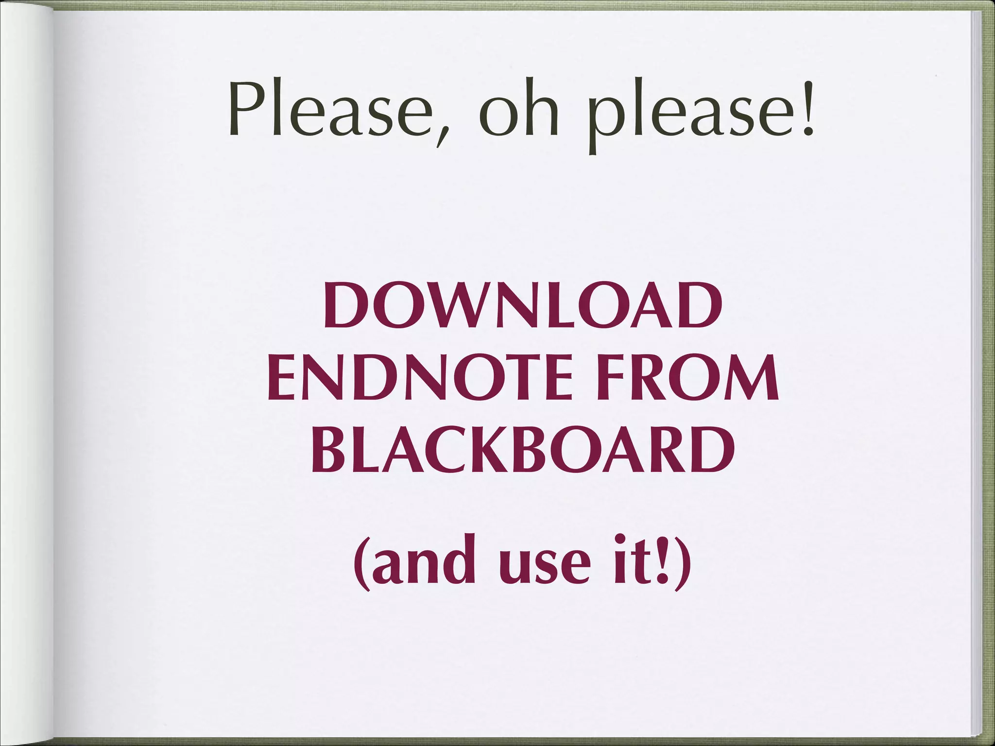 Please, oh please!
DOWNLOAD
ENDNOTE FROM
BLACKBOARD
(and use it!)

 