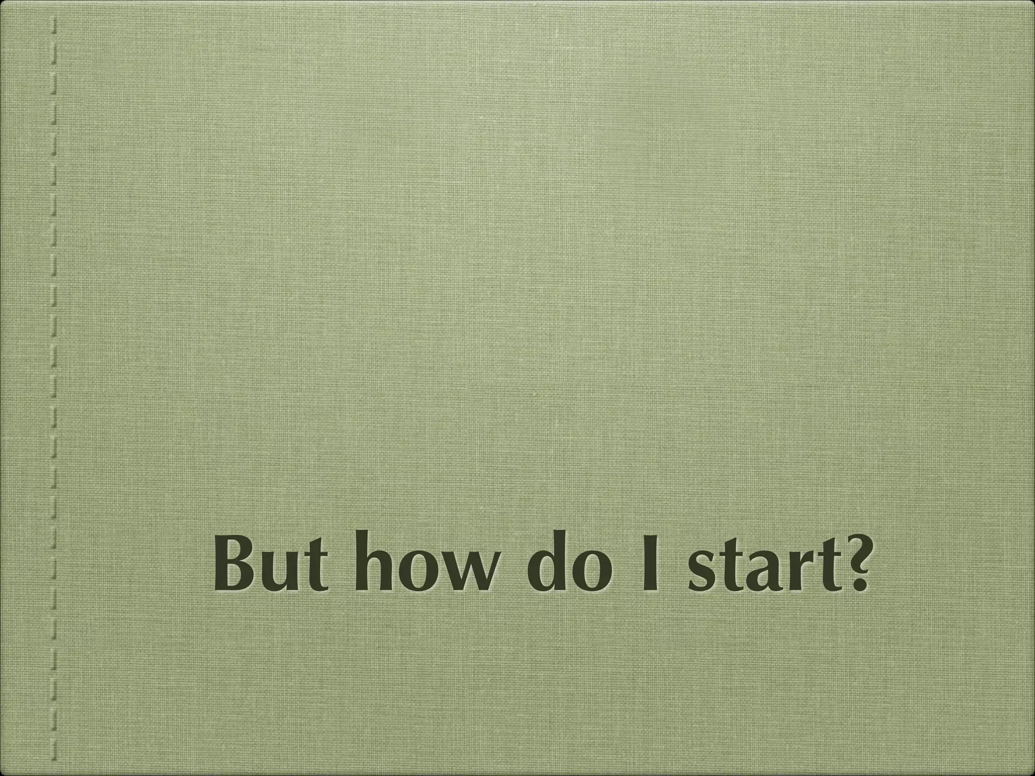 But how do I start?

 