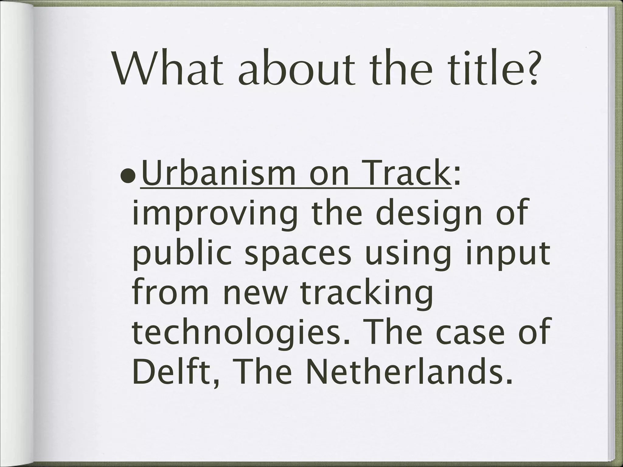 What about the title?
•Urbanism on Track:

improving the design of
public spaces using input
from new tracking
technologies. The case of
Delft, The Netherlands.

 