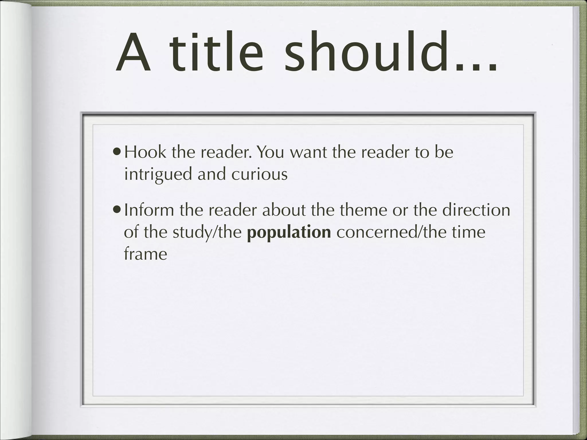 A title should...
•Hook the reader. You want the reader to be
intrigued and curious

•Inform the reader about the theme or the direction
of the study/the population concerned/the time
frame

 