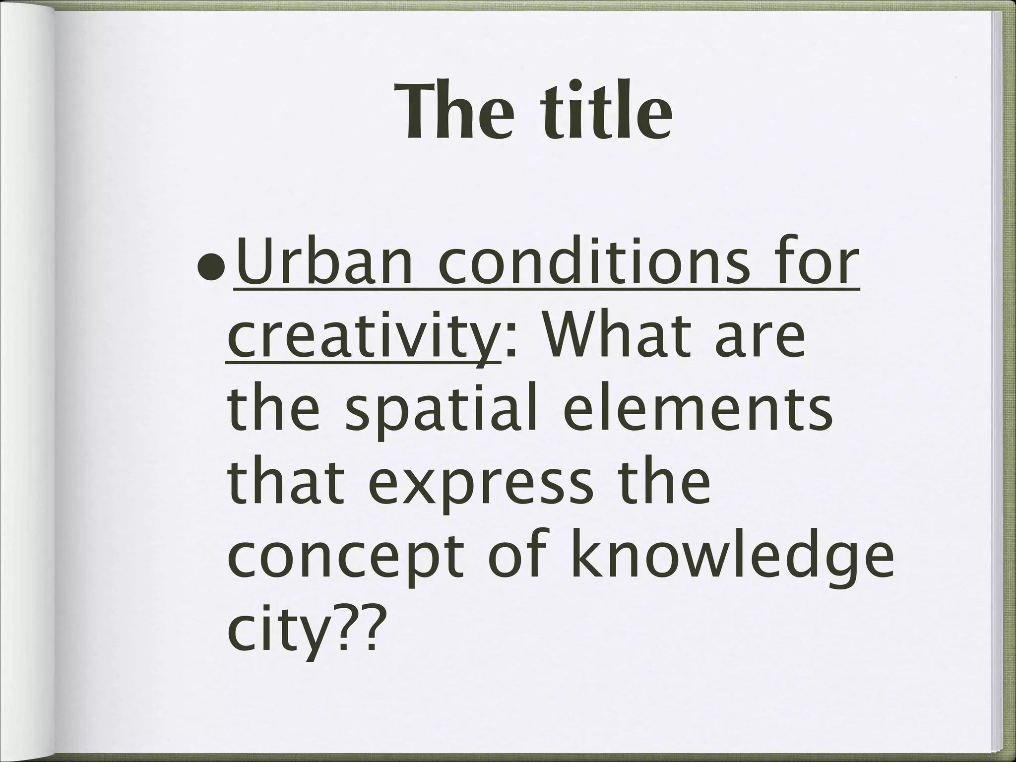 The title
•Urban conditions for

creativity: What are
the spatial elements
that express the
concept of knowledge
city??

 