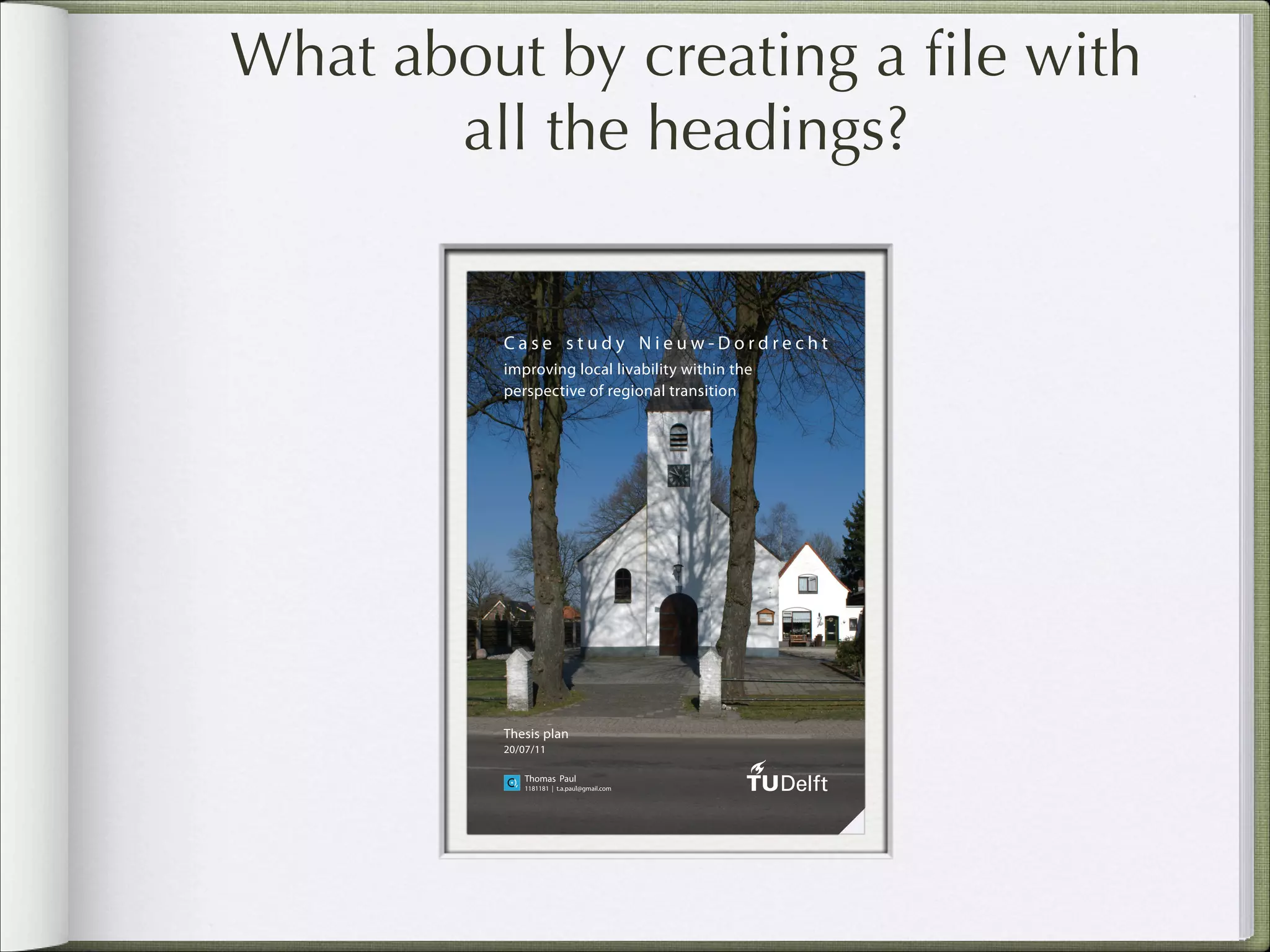 What about by creating a ﬁle with
all the headings?

Case study Nieuw-Dordrecht
improving local livability within the
perspective of regional transition

Thesis plan
20/07/11
Thomas Paul
1181181 | t.a.paul@gmail.com

1

 