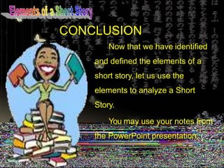 CONCLUSION
Now that we have identified
and defined the elements of a
short story, let us use the
elements to analyze a Short
Story.
You may use your notes from
the PowerPoint presentation.
 