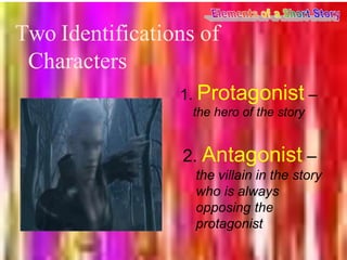 Two Identifications of
Characters
1. Protagonist –
the hero of the story
2. Antagonist –
the villain in the story
who is always
opposing the
protagonist
 