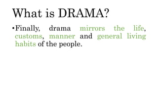 What is DRAMA?
•Finally, drama mirrors the life,
customs, manner and general living
habits of the people.
 