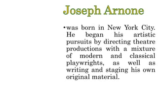 •was born in New York City.
He began his artistic
pursuits by directing theatre
productions with a mixture
of modern and classical
playwrights, as well as
writing and staging his own
original material.
 