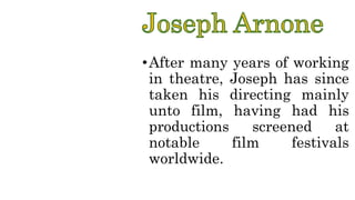 •After many years of working
in theatre, Joseph has since
taken his directing mainly
unto film, having had his
productions screened at
notable film festivals
worldwide.
 