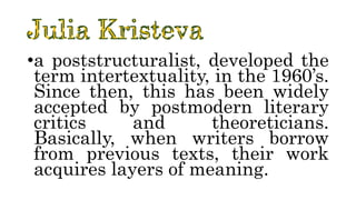 •a poststructuralist, developed the
term intertextuality, in the 1960’s.
Since then, this has been widely
accepted by postmodern literary
critics and theoreticians.
Basically, when writers borrow
from previous texts, their work
acquires layers of meaning.
 