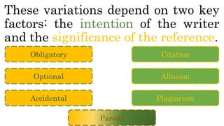 These variations depend on two key
factors: the intention of the writer
and the significance of the reference.
Obligatory
Optional
Accidental
Citation
Allusion
Plagiarism
Parody
 