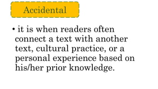 • it is when readers often
connect a text with another
text, cultural practice, or a
personal experience based on
his/her prior knowledge.
Accidental
 