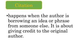 •happens when the author is
borrowing an idea or phrase
from someone else. It is about
giving credit to the original
author.
Citation
 