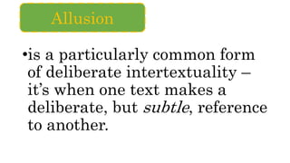 •is a particularly common form
of deliberate intertextuality –
it’s when one text makes a
deliberate, but subtle, reference
to another.
Allusion
 