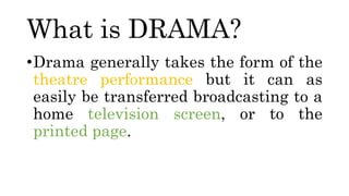 What is DRAMA?
•Drama generally takes the form of the
theatre performance but it can as
easily be transferred broadcasting to a
home television screen, or to the
printed page.
 