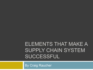 ELEMENTS THAT MAKE A
SUPPLY CHAIN SYSTEM
SUCCESSFUL
By Craig Raucher
 