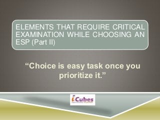 ELEMENTS THAT REQUIRE CRITICAL
EXAMINATION WHILE CHOOSING AN
ESP (Part II)
“Choice is easy task once you
prioritize it.”
 