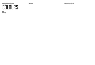 Design Elements: Name: Tutorial Group:
COLOURS
Hue
 
