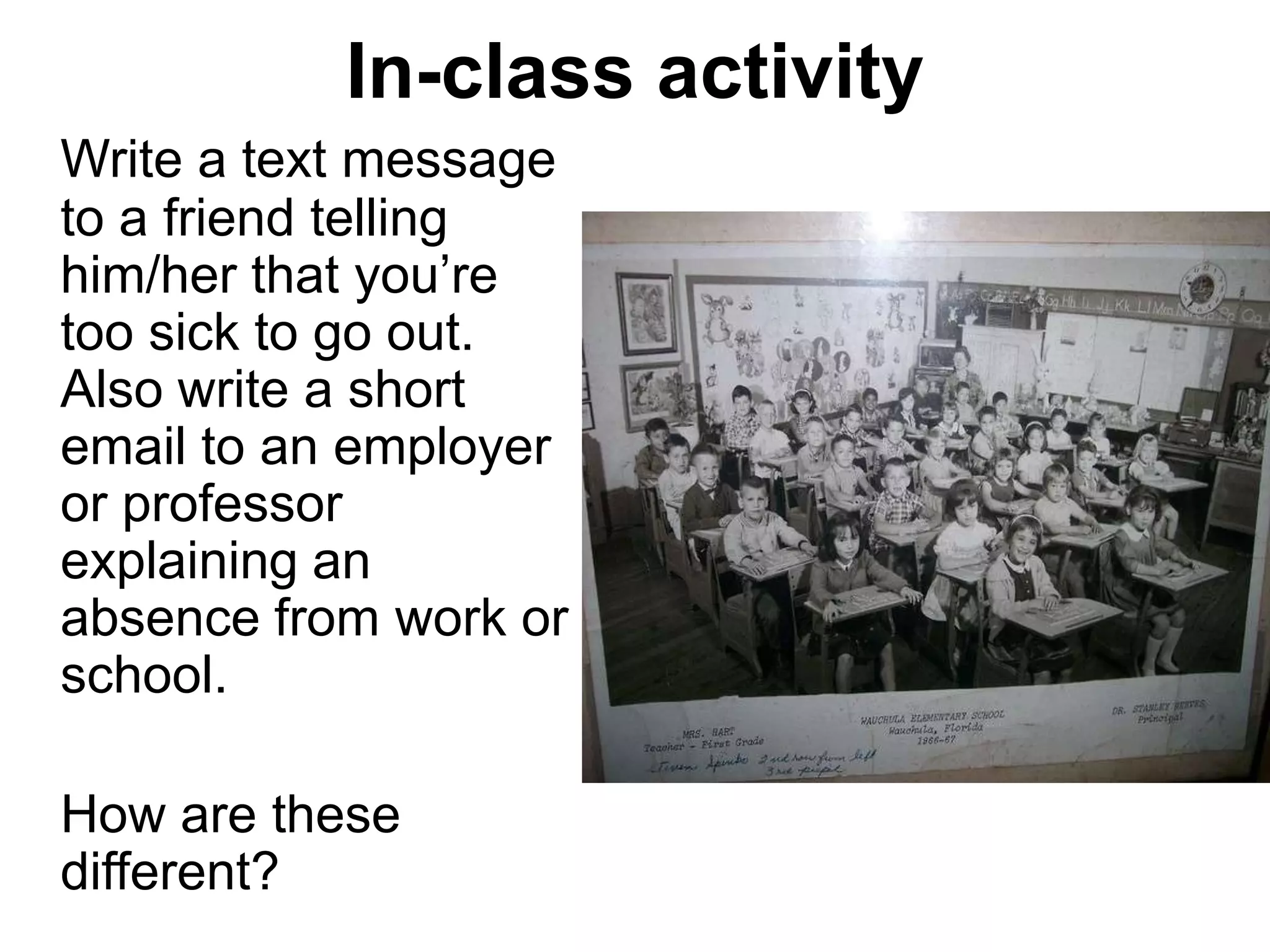 In-class activity
Write a text message
to a friend telling
him/her that you‟re
too sick to go out.
Also write a short
email to an employer
or professor
explaining an
absence from work or
school.

How are these
different?
 
