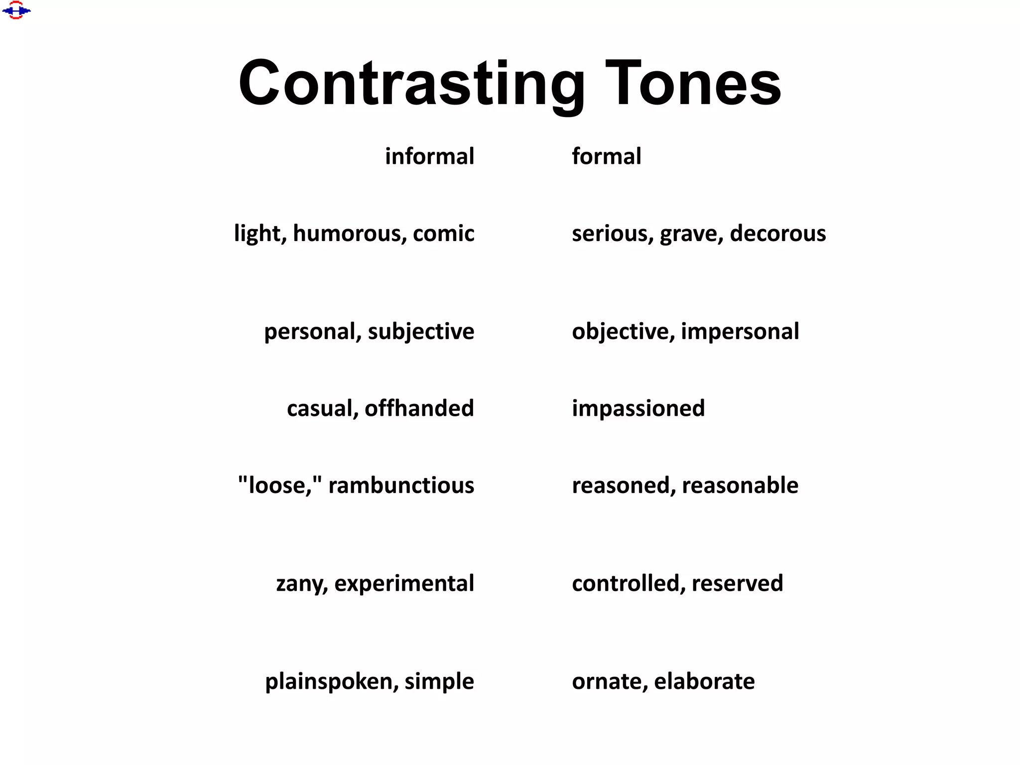 Contrasting Tones
             informal    formal


light, humorous, comic   serious, grave, decorous


  personal, subjective   objective, impersonal


    casual, offhanded    impassioned


"loose," rambunctious    reasoned, reasonable


   zany, experimental    controlled, reserved


  plainspoken, simple    ornate, elaborate
 