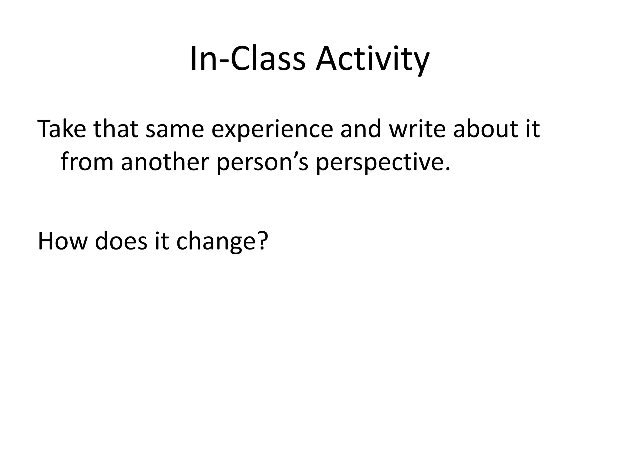 In-Class Activity
Take that same experience and write about it
  from another person’s perspective.

How does it change?
 