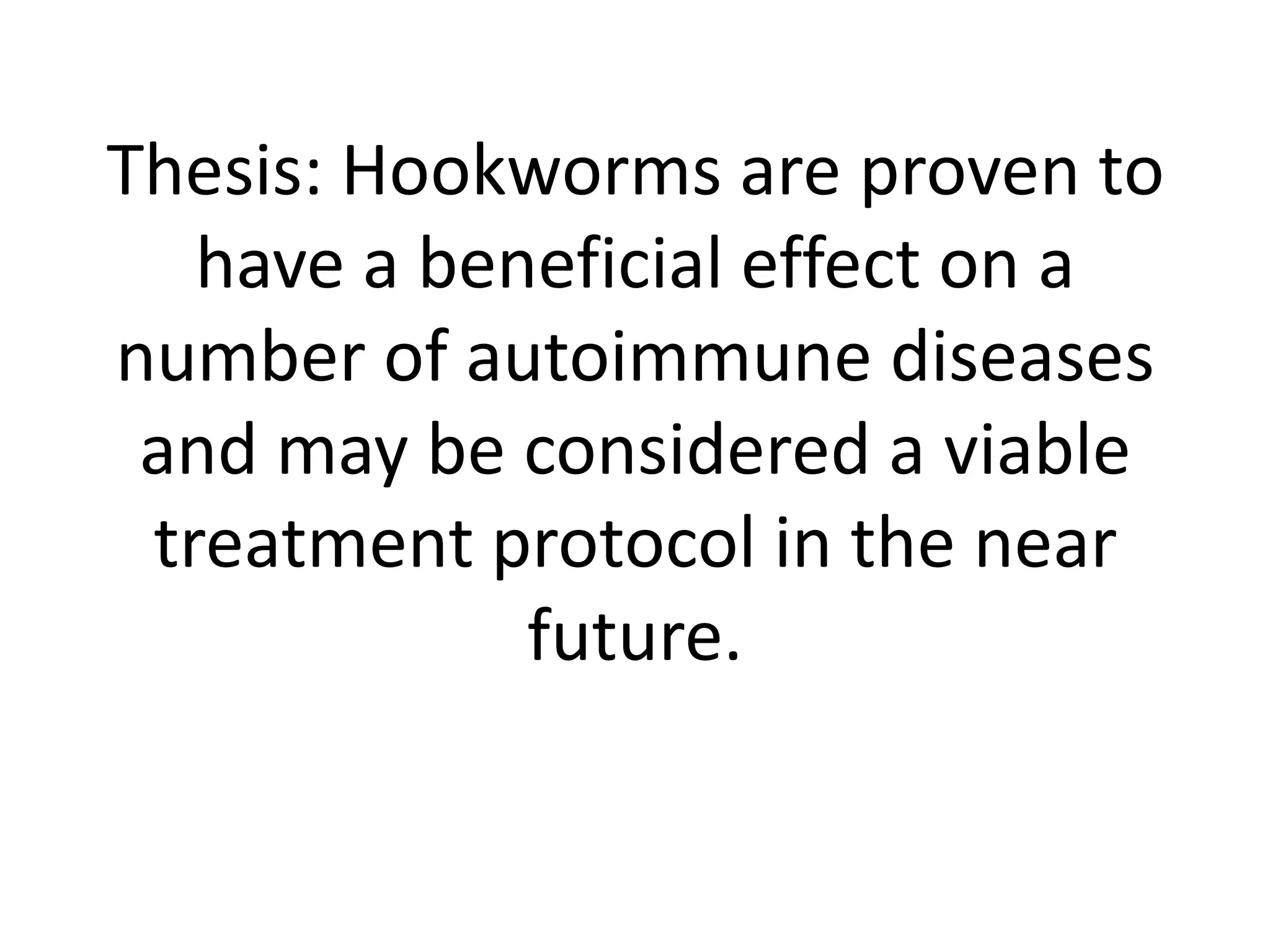 Thesis: Hookworms are proven to
   have a beneficial effect on a
number of autoimmune diseases
 and may be considered a viable
 treatment protocol in the near
             future.
 