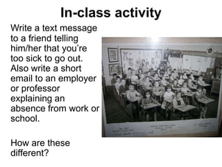 In-class activity
Write a text message
to a friend telling
him/her that you‟re
too sick to go out.
Also write a short
email to an employer
or professor
explaining an
absence from work or
school.

How are these
different?
 