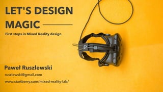 LET'S DESIGN
MAGIC
First steps in Mixed Reality design
ruszlewski@gmail.com
Paweł Ruszlewski
www.startberry.com/mixed-reality-lab/
 