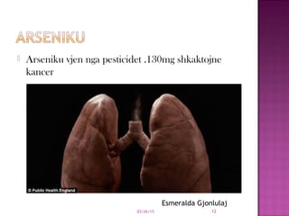  Arseniku vjen nga pesticidet .130mg shkaktojne
kancer
03/26/15 12
Esmeralda Gjonlulaj
 