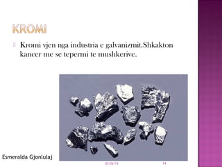  Kromi vjen nga industria e galvanizmit.Shkakton
kancer me se tepermi te mushkerive.
03/26/15 14
Esmeralda Gjonlulaj
 