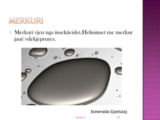  Merkuri vjen nga insekticidet.Helmimet me merkur
janë vdekjeprures.
03/26/15 16
Esmeralda Gjonlulaj
 