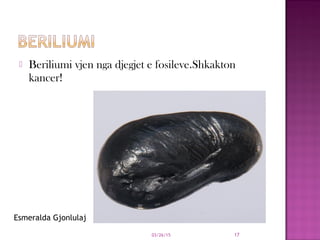  Beriliumi vjen nga djegjet e fosileve.Shkakton
kancer!
03/26/15 17
Esmeralda Gjonlulaj
 