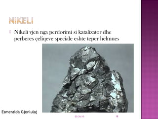  Nikeli vjen nga perdorimi si katalizator dhe
perberes çeliqeve speciale eshte teper helmues
03/26/15 18
Esmeralda Gjonlulaj
 