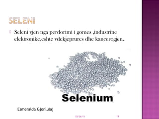  Seleni vjen nga perdorimi i gomes ,industrine
elektronike,eshte vdekjeprures dhe kancerogjen.
03/26/15 19
Esmeralda Gjonlulaj
 