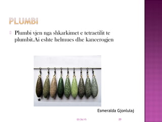  Plumbi vjen nga shkarkimet e tetraetilit te
plumbit.Ai eshte helmues dhe kancerogjen
03/26/15 20
Esmeralda Gjonlulaj
 