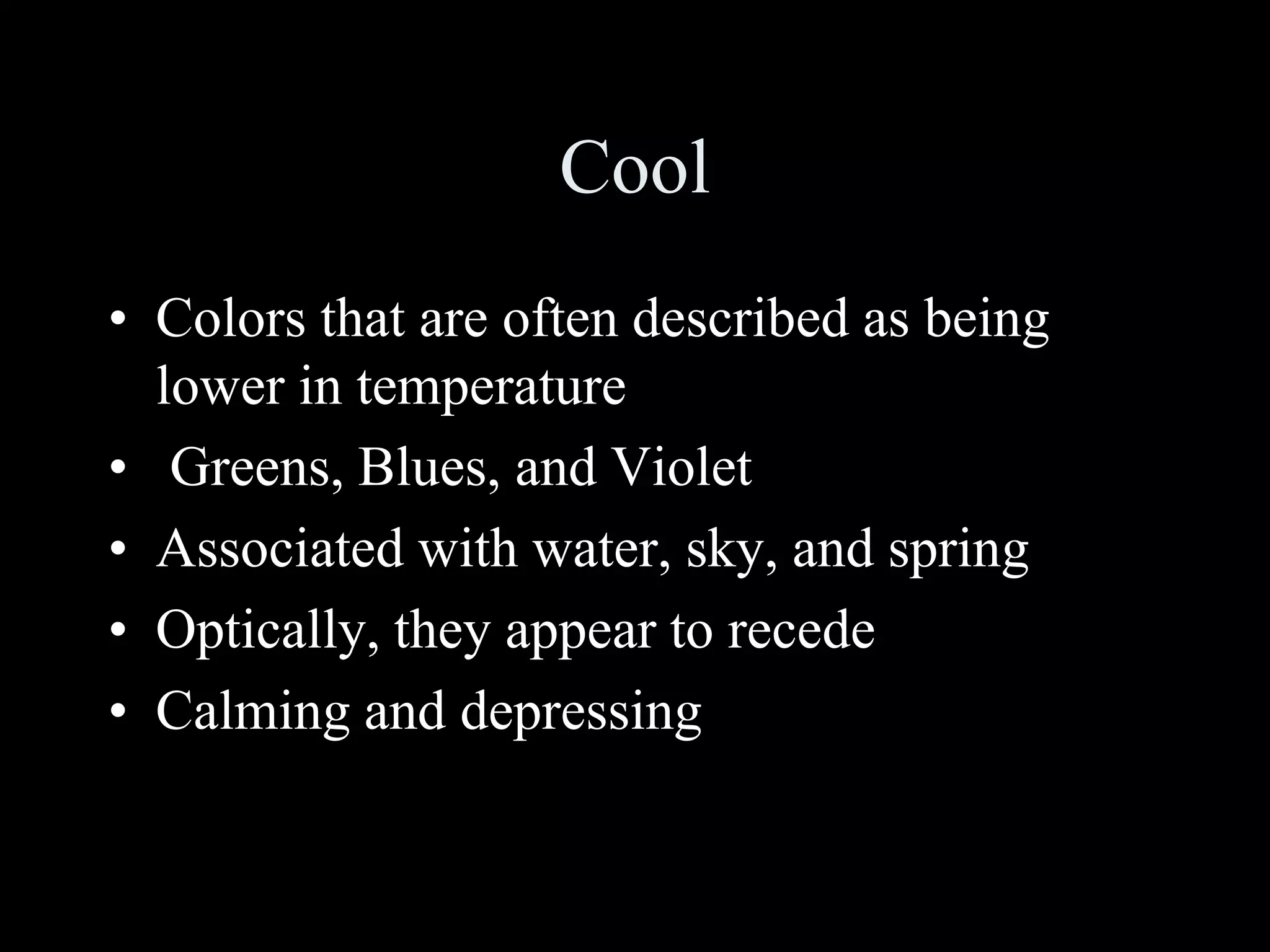 Cool
• Colors that are often described as being
lower in temperature
• Greens, Blues, and Violet
• Associated with water, sky, and spring
• Optically, they appear to recede
• Calming and depressing
 