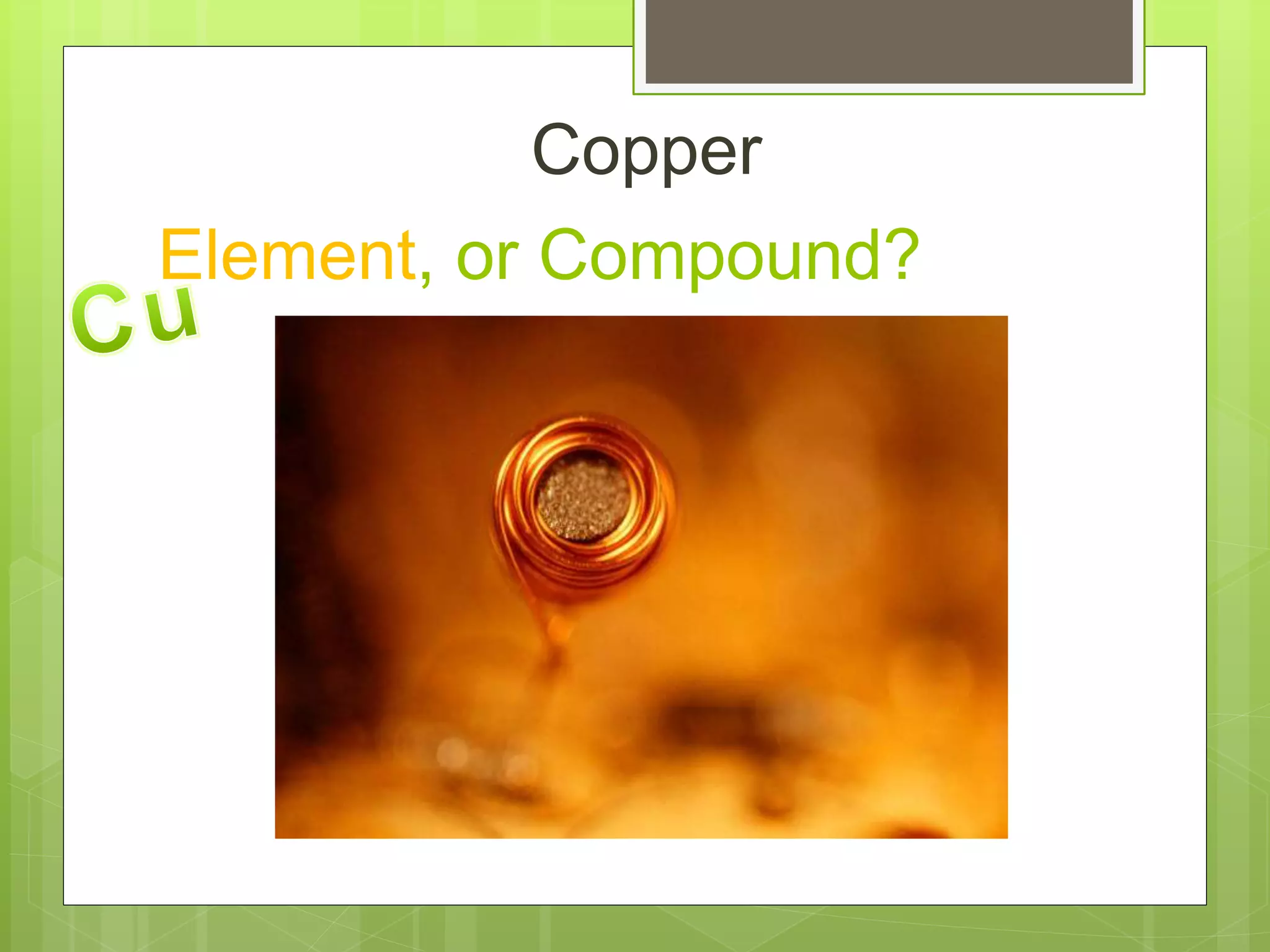 Element, or Compound?
Copper
 