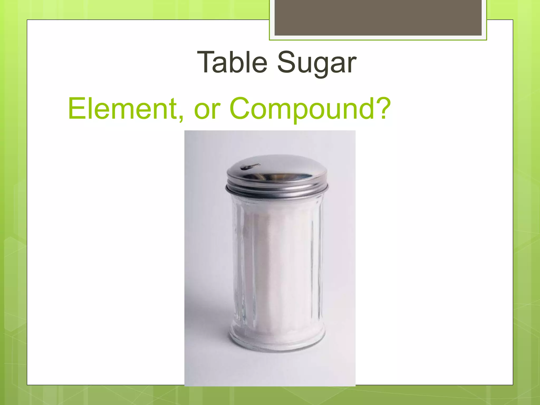 Element, or Compound?
Table Sugar
 