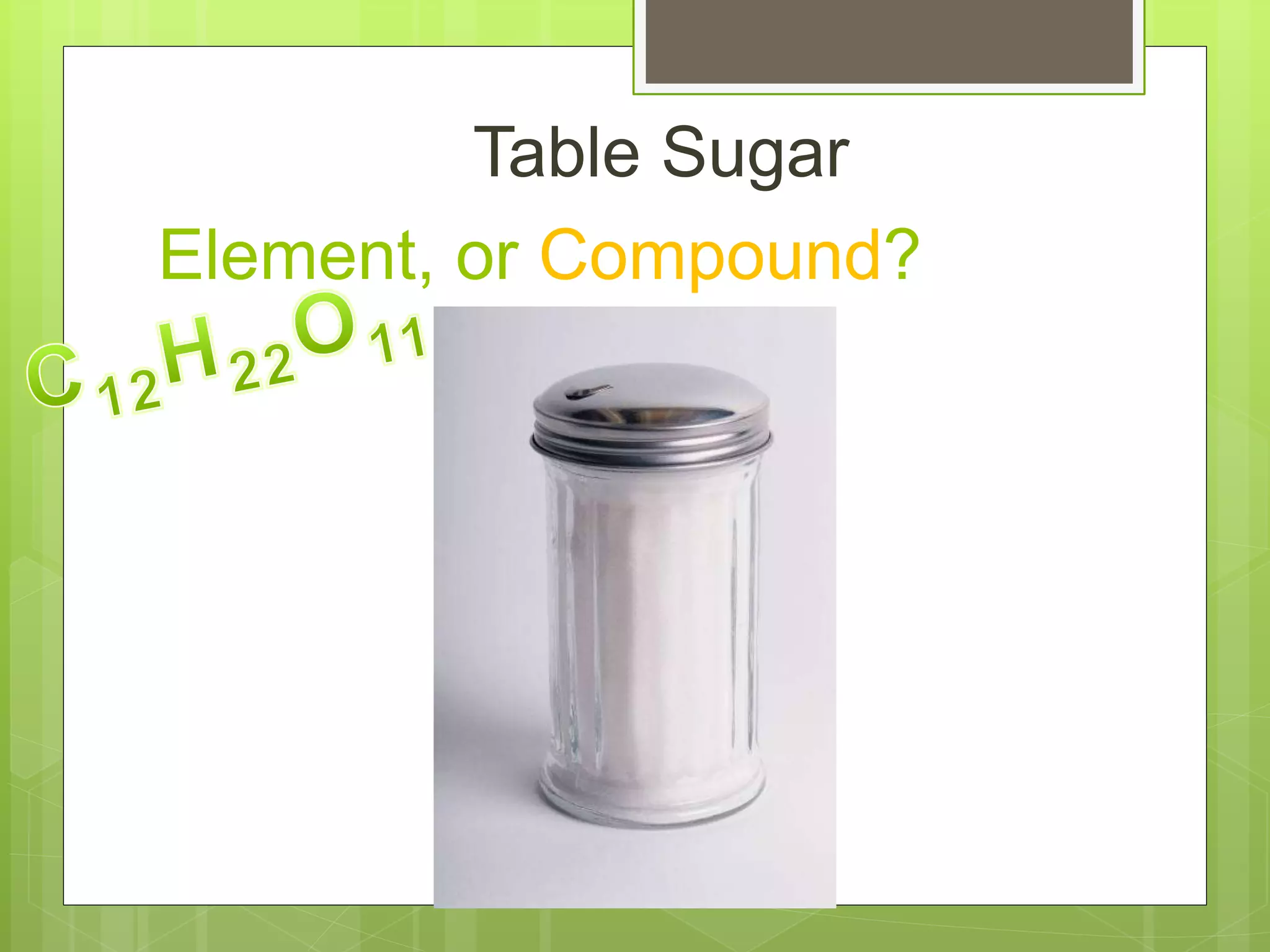 Element, or Compound?
Table Sugar
 