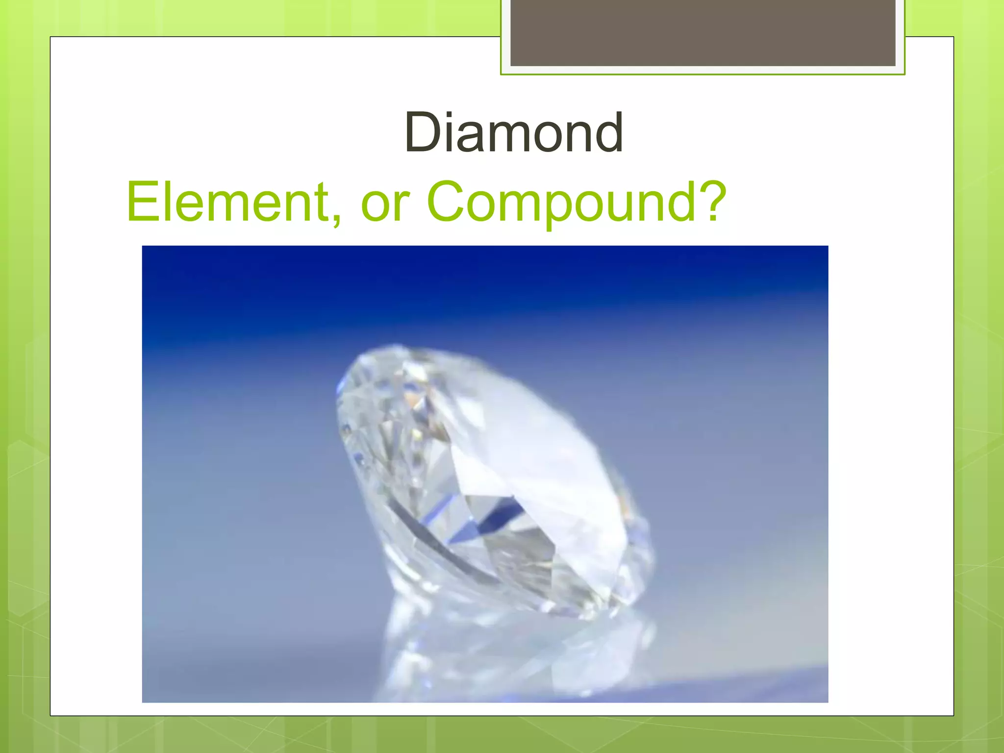 Element, or Compound?
Diamond
 