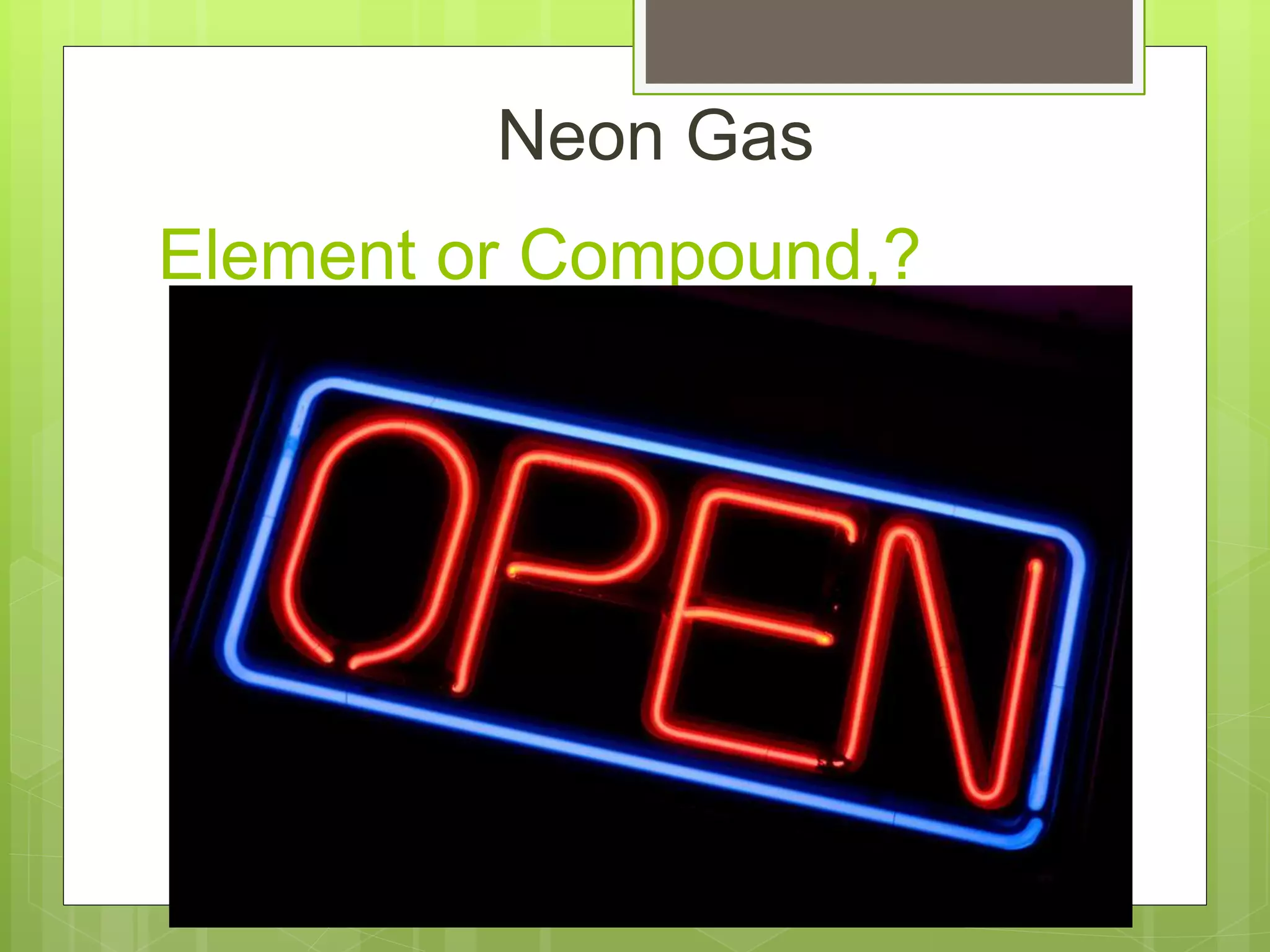 Element or Compound,?
Neon Gas
 