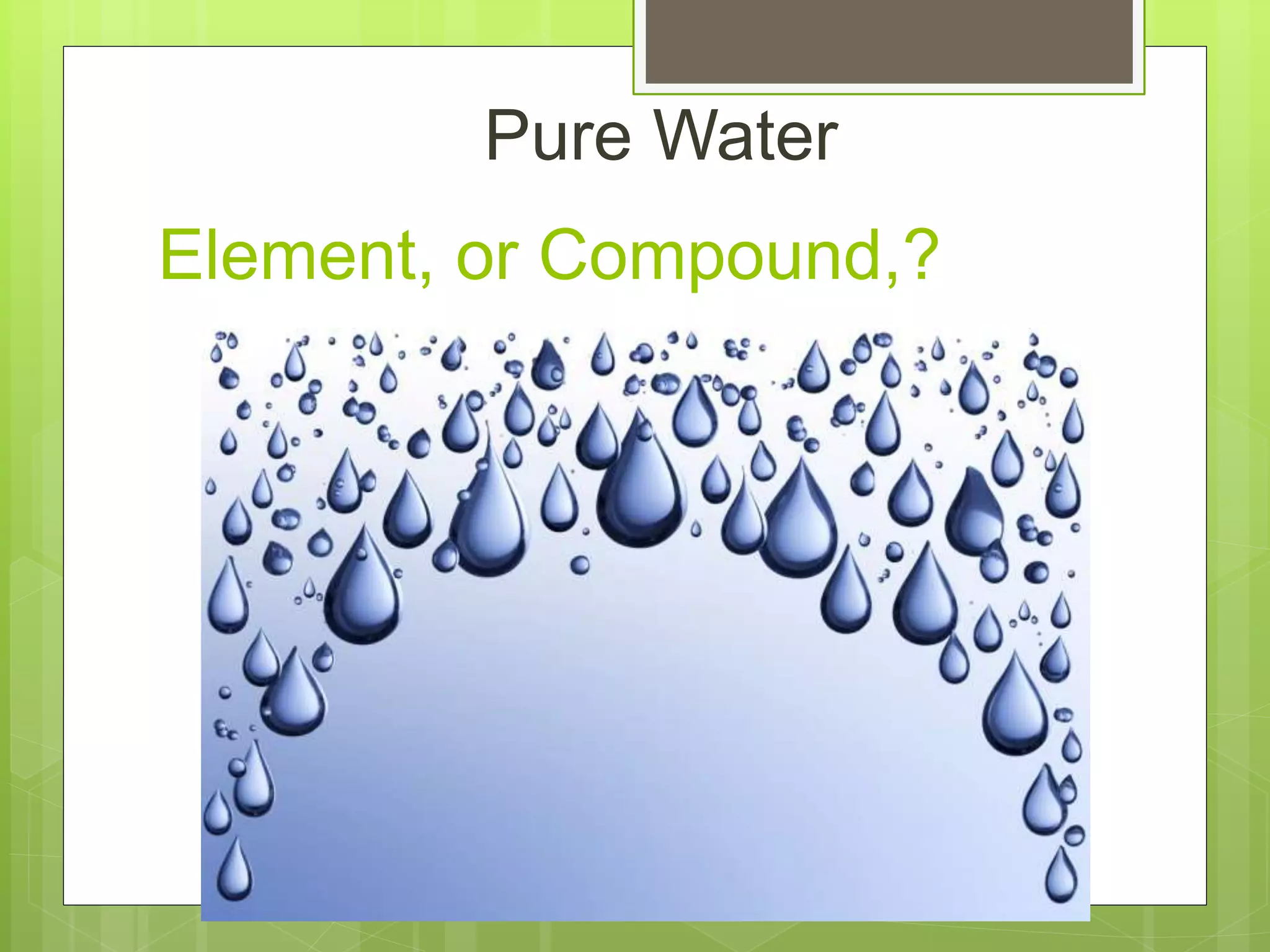 Element, or Compound,?
Pure Water
 