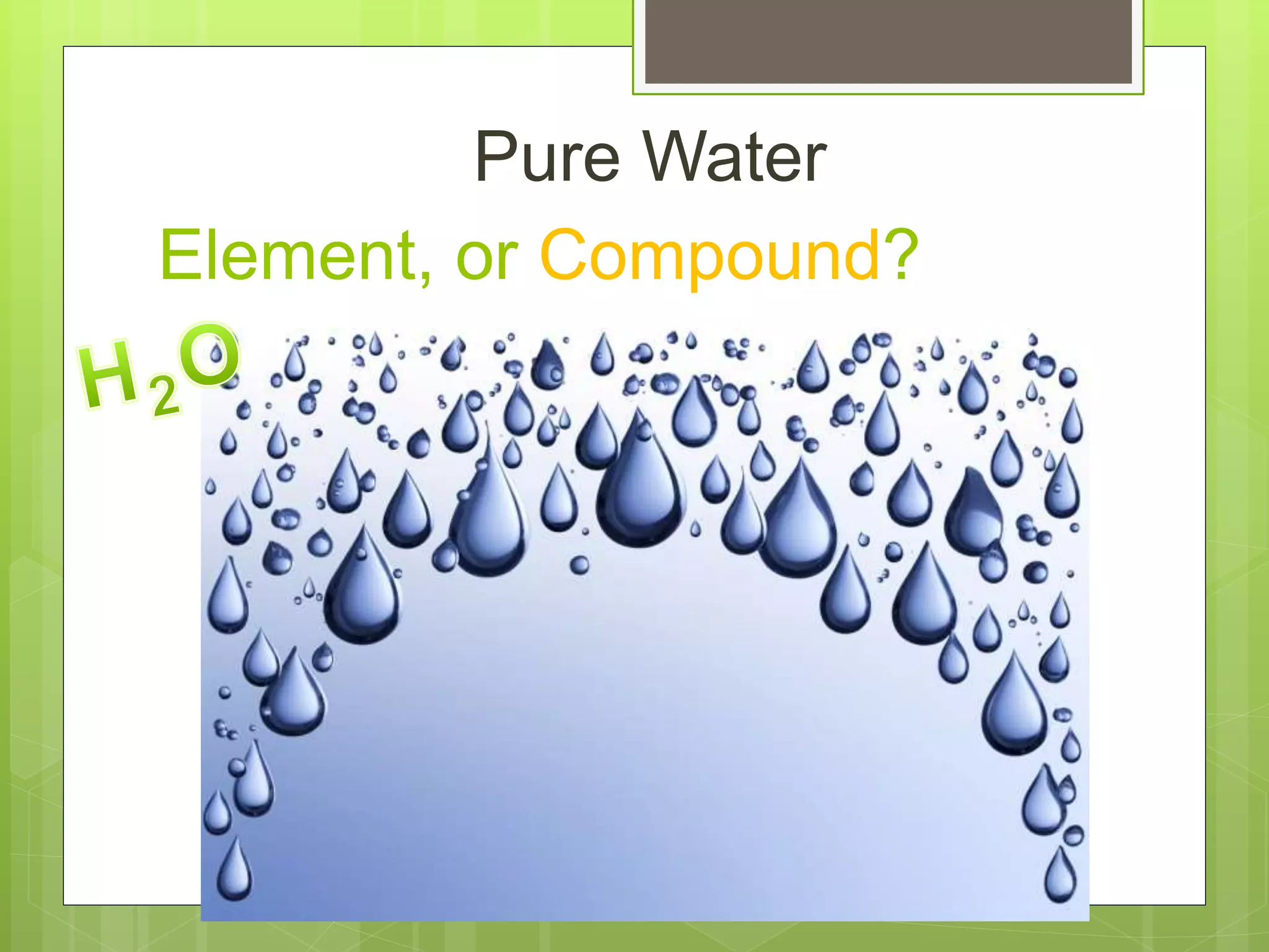 Element, or Compound?
Pure Water
 