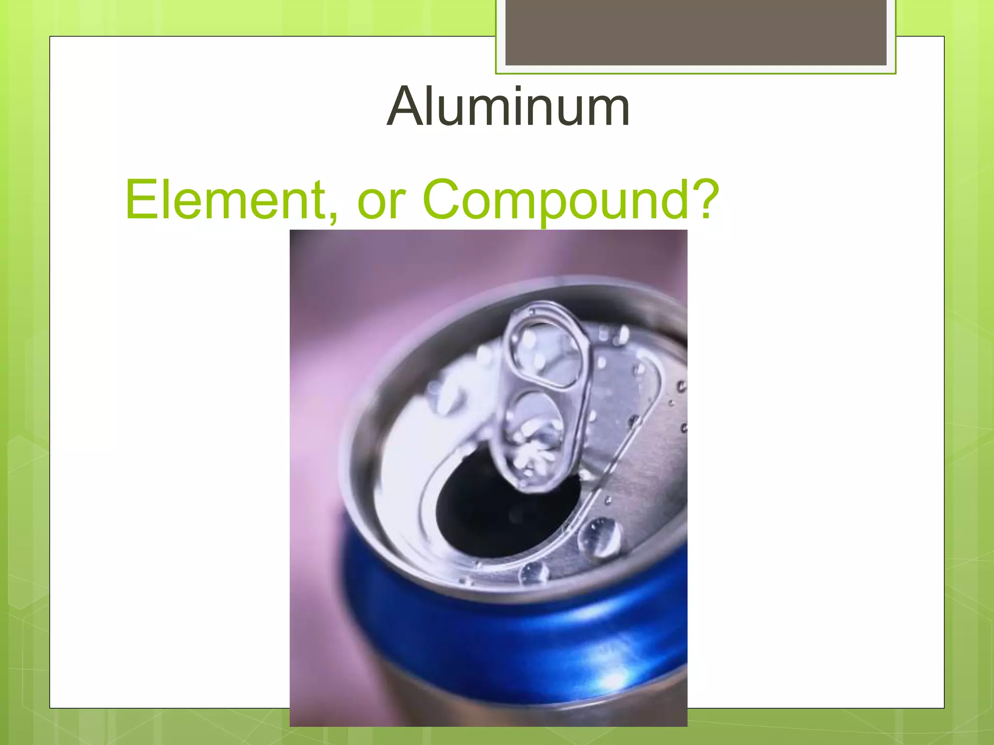 Element, or Compound?
Aluminum
 