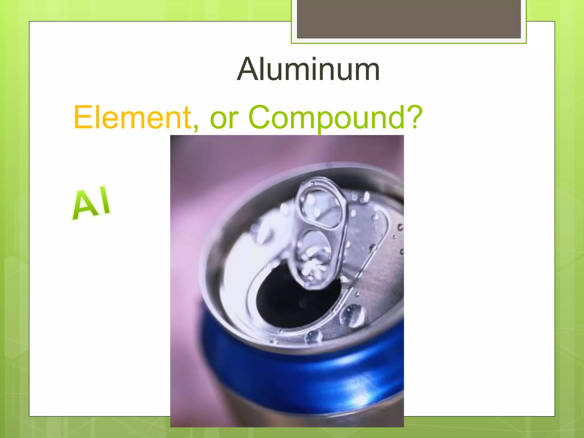 Element, or Compound?
Aluminum
 