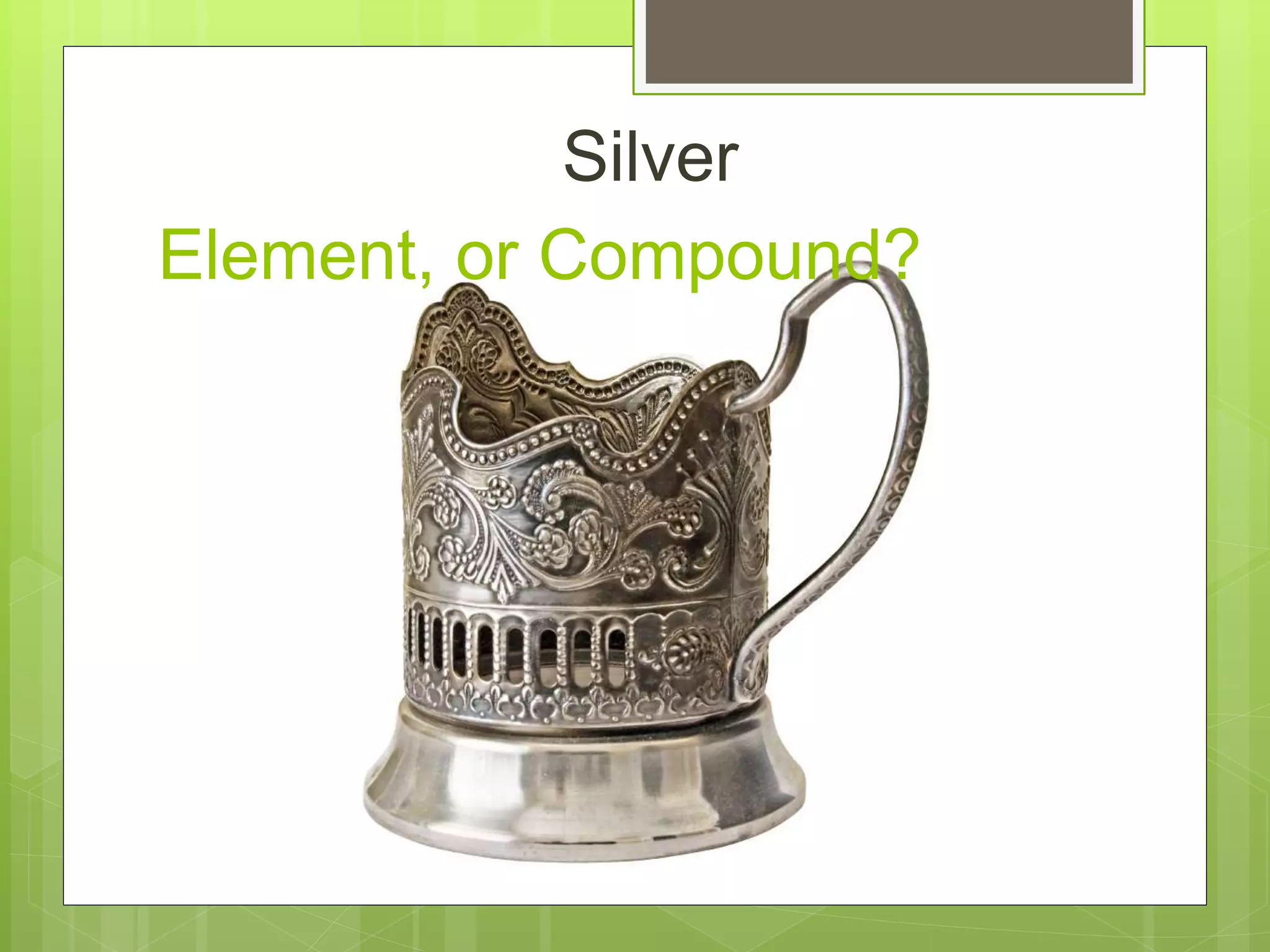 Element, or Compound?
Silver
 