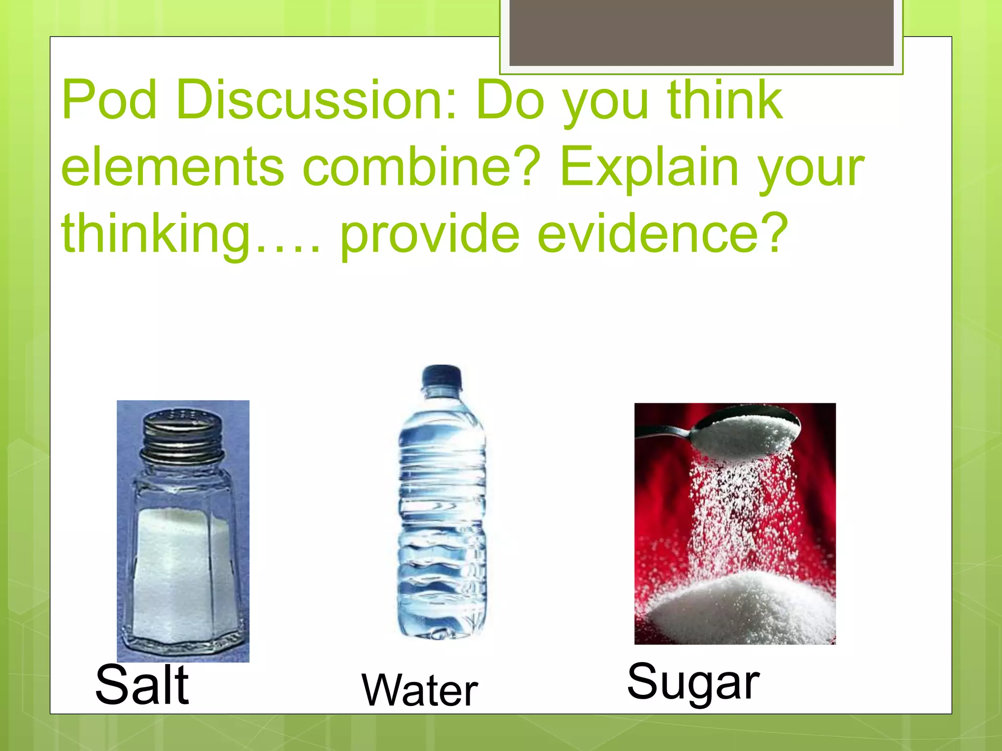 Pod Discussion: Do you think
elements combine? Explain your
thinking…. provide evidence?
Salt Water Sugar
 